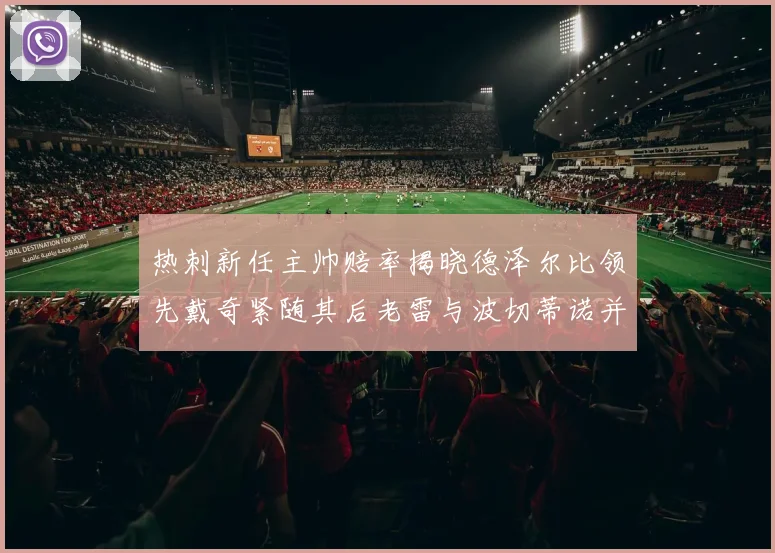 热刺新任主帅赔率揭晓德泽尔比领先戴奇紧随其后老雷与波切蒂诺并列第四