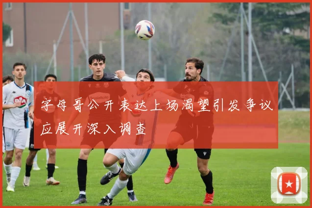 字母哥公开表达上场渴望引发争议应展开深入调查