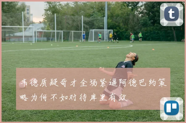 韦德质疑奇才全场紧逼阿德巴约策略为何不如对待库里有效