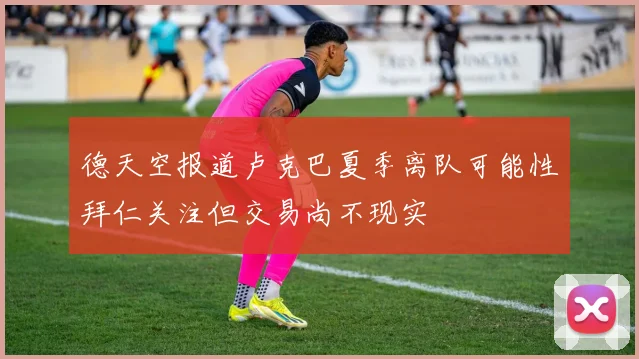 德天空报道卢克巴夏季离队可能性拜仁关注但交易尚不现实