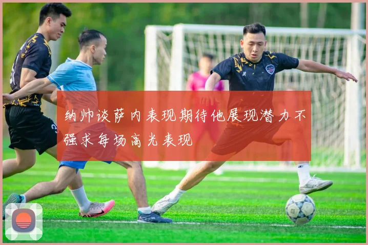 纳帅谈萨内表现期待他展现潜力不强求每场高光表现